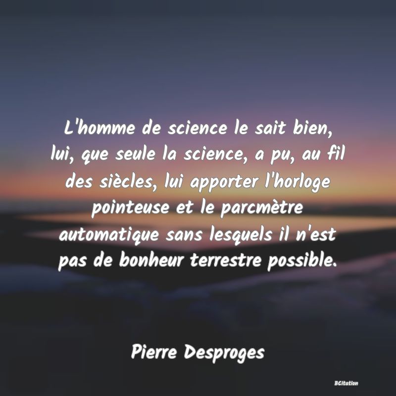 image de citation: L'homme de science le sait bien, lui, que seule la science, a pu, au fil des siècles, lui apporter l'horloge pointeuse et le parcmètre automatique sans lesquels il n'est pas de bonheur terrestre possible.