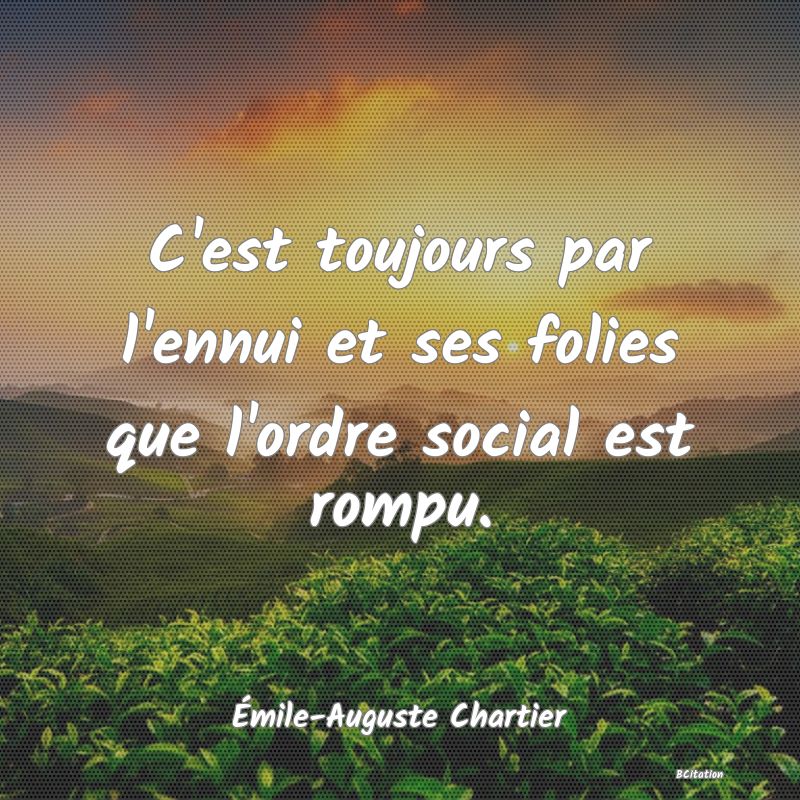 image de citation: C'est toujours par l'ennui et ses folies que l'ordre social est rompu.