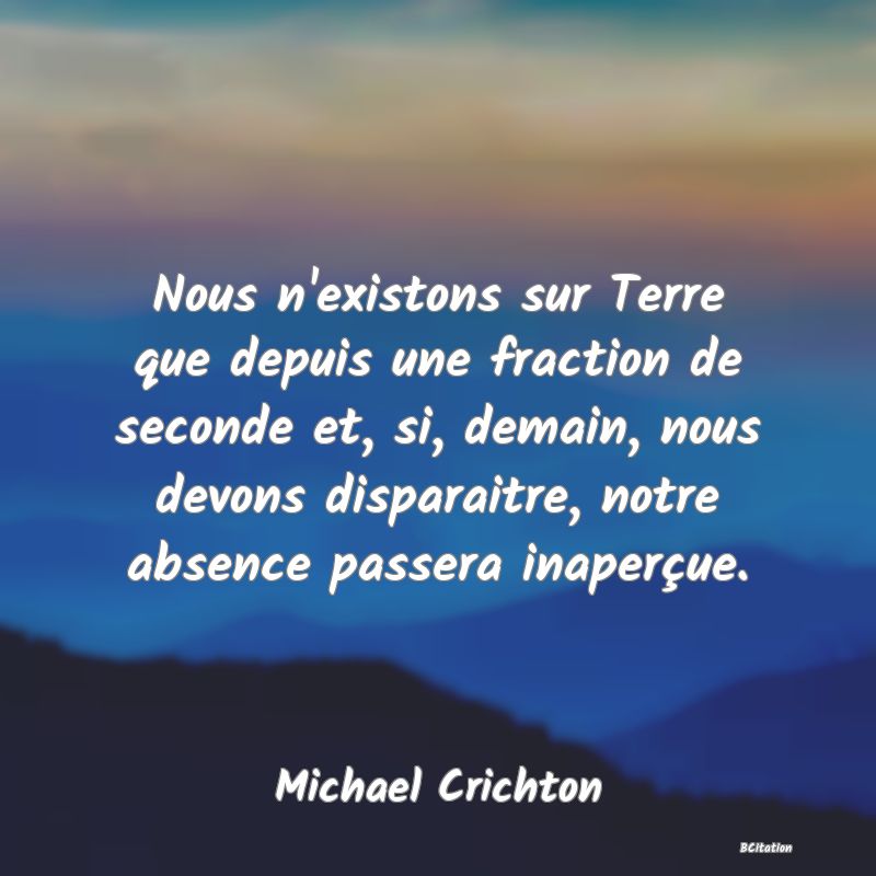 image de citation: Nous n'existons sur Terre que depuis une fraction de seconde et, si, demain, nous devons disparaitre, notre absence passera inaperçue.