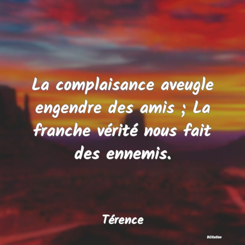 image de citation: La complaisance aveugle engendre des amis ; La franche vérité nous fait des ennemis.