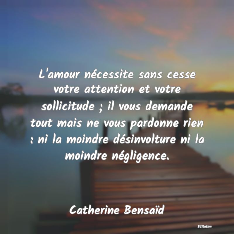 image de citation: L'amour nécessite sans cesse votre attention et votre sollicitude ; il vous demande tout mais ne vous pardonne rien : ni la moindre désinvolture ni la moindre négligence.