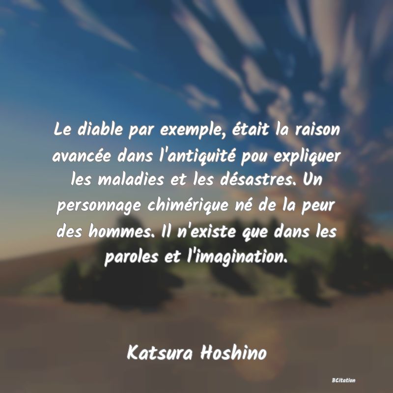 image de citation: Le diable par exemple, était la raison avancée dans l'antiquité pou expliquer les maladies et les désastres. Un personnage chimérique né de la peur des hommes. Il n'existe que dans les paroles et l'imagination.