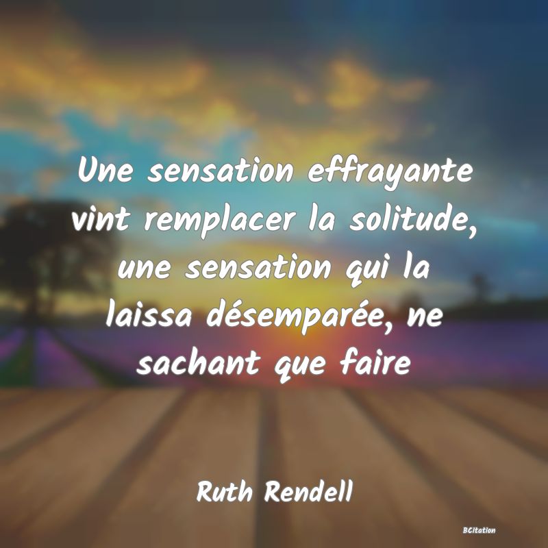 image de citation: Une sensation effrayante vint remplacer la solitude, une sensation qui la laissa désemparée, ne sachant que faire