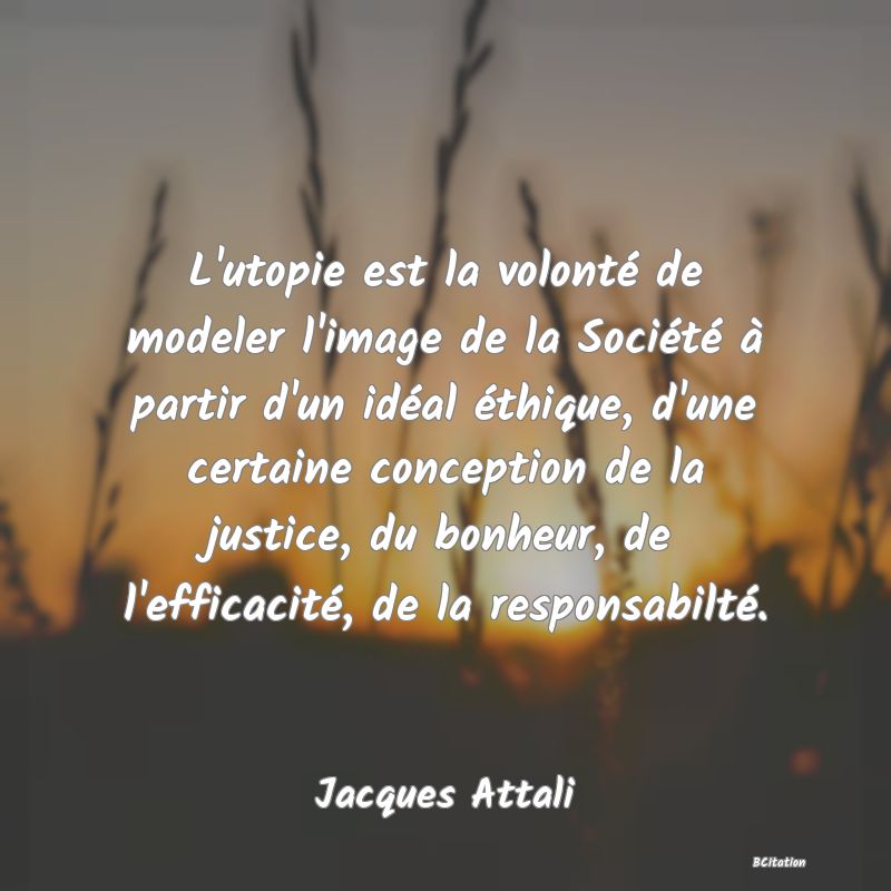 Belle Citation - L'utopie est la volonté de modeler l'image de la Société à partir d'un idéal éthique, d'une certaine conception de la justice, du bonheur, de l'efficacité, de la responsabilté. - Jacques Attali