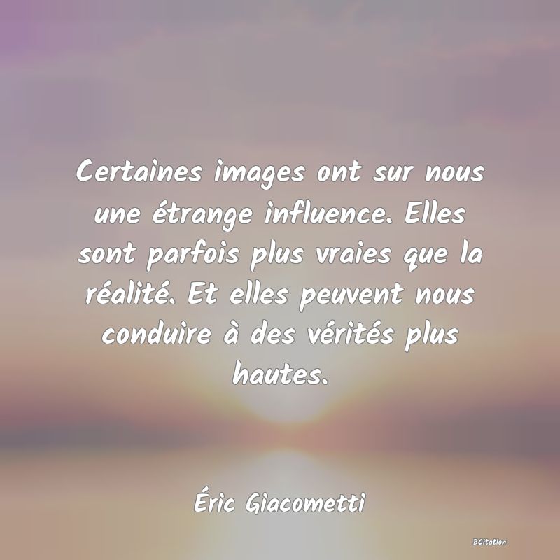 image de citation: Certaines images ont sur nous une étrange influence. Elles sont parfois plus vraies que la réalité. Et elles peuvent nous conduire à des vérités plus hautes.