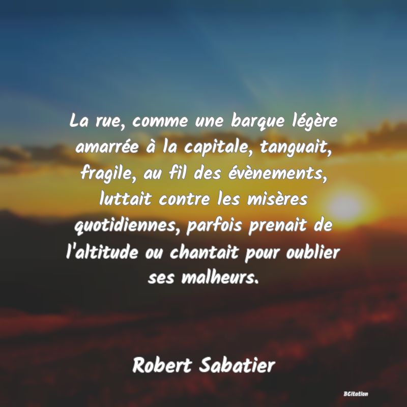 image de citation: La rue, comme une barque légère amarrée à la capitale, tanguait, fragile, au fil des évènements, luttait contre les misères quotidiennes, parfois prenait de l'altitude ou chantait pour oublier ses malheurs.