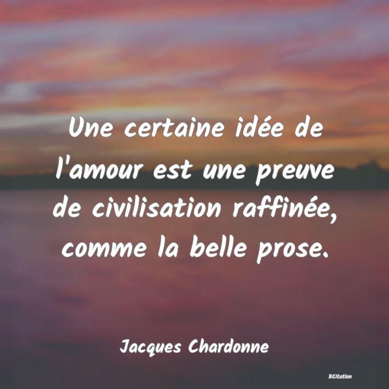 Belle Citation - Une certaine idée de l'amour est une preuve de civilisation raffinée, comme la belle prose. - Jacques Chardonne