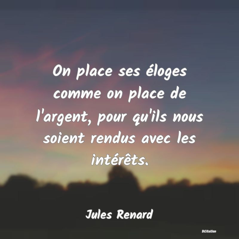 image de citation: On place ses éloges comme on place de l'argent, pour qu'ils nous soient rendus avec les intérêts.