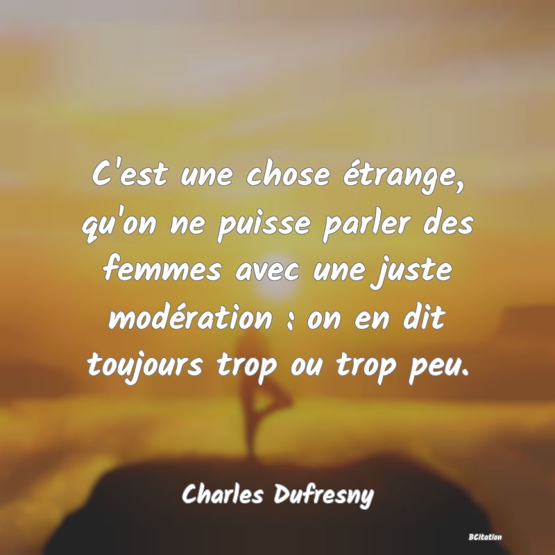 image de citation: C'est une chose étrange, qu'on ne puisse parler des femmes avec une juste modération : on en dit toujours trop ou trop peu.