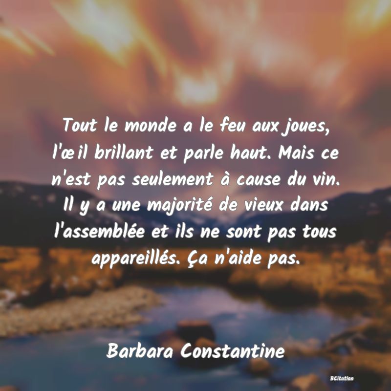 image de citation: Tout le monde a le feu aux joues, l'œil brillant et parle haut. Mais ce n'est pas seulement à cause du vin. Il y a une majorité de vieux dans l'assemblée et ils ne sont pas tous appareillés. Ça n'aide pas.