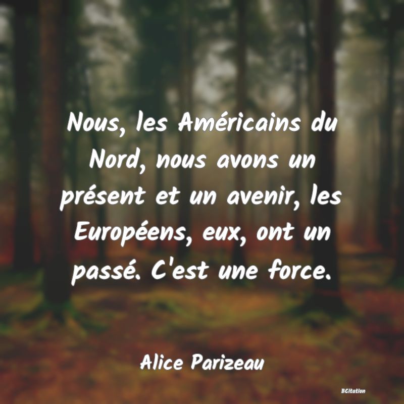 Belle Citation - Nous, les Américains du Nord, nous avons un présent et un avenir, les Européens, eux, ont un passé. C'est une force. - Alice Parizeau