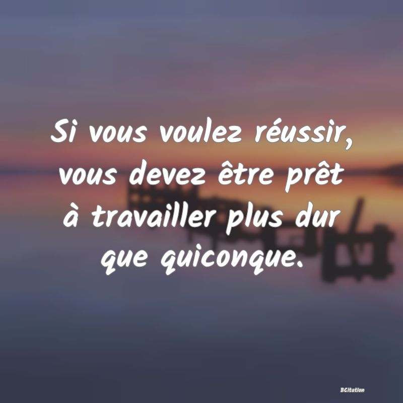 image de citation: Si vous voulez réussir, vous devez être prêt à travailler plus dur que quiconque.
