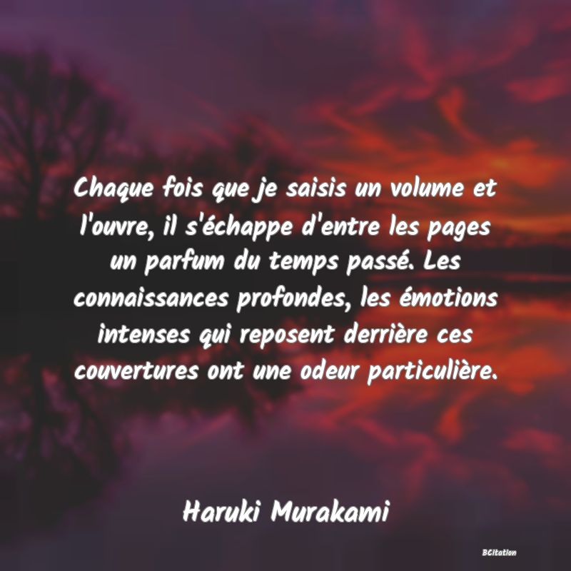 image de citation: Chaque fois que je saisis un volume et l'ouvre, il s'échappe d'entre les pages un parfum du temps passé. Les connaissances profondes, les émotions intenses qui reposent derrière ces couvertures ont une odeur particulière.