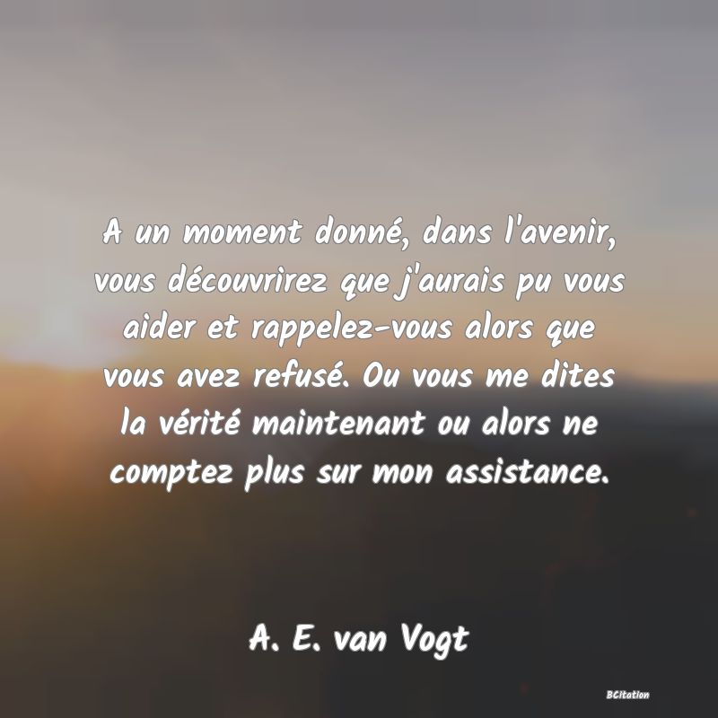 image de citation: A un moment donné, dans l'avenir, vous découvrirez que j'aurais pu vous aider et rappelez-vous alors que vous avez refusé. Ou vous me dites la vérité maintenant ou alors ne comptez plus sur mon assistance.