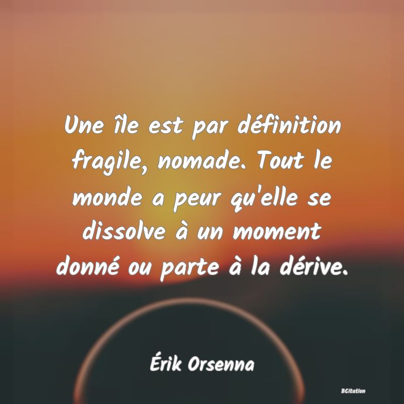 image de citation: Une île est par définition fragile, nomade. Tout le monde a peur qu'elle se dissolve à un moment donné ou parte à la dérive.