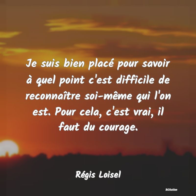 image de citation: Je suis bien placé pour savoir à quel point c'est difficile de reconnaître soi-même qui l'on est. Pour cela, c'est vrai, il faut du courage.