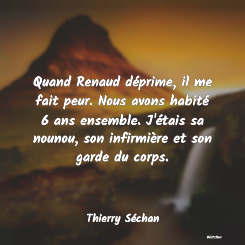 image de citation: Quand Renaud déprime, il me fait peur. Nous avons habité 6 ans ensemble. J'étais sa nounou, son infirmière et son garde du corps.