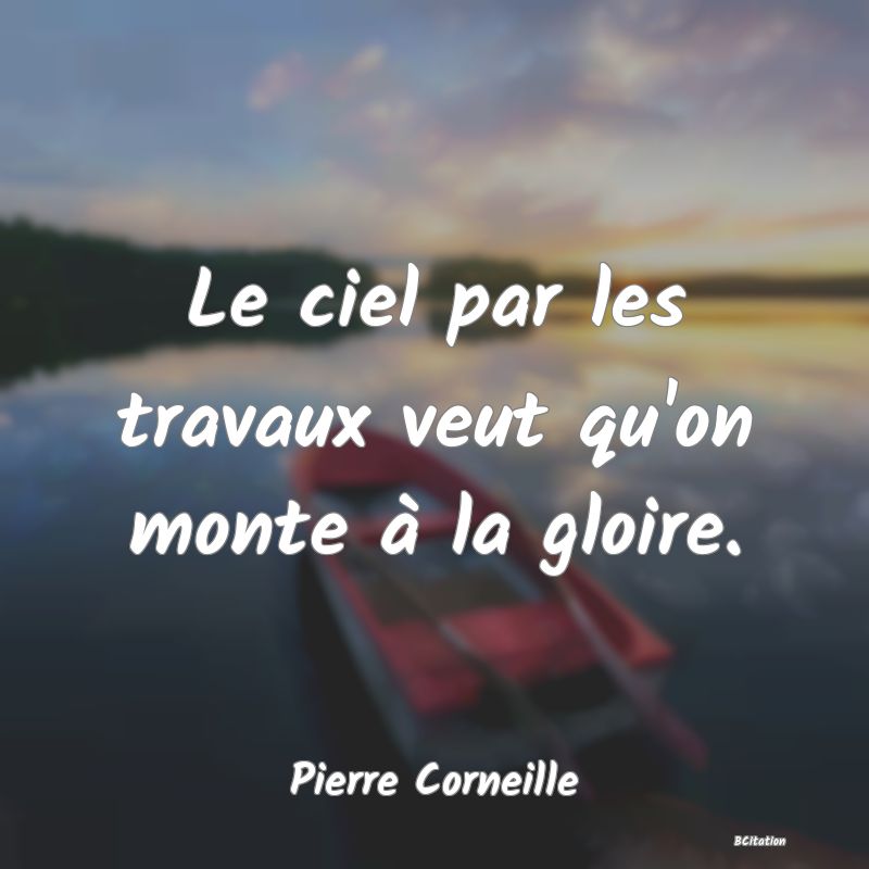 Belle Citation - Le ciel par les travaux veut qu'on monte à la gloire. - Pierre Corneille