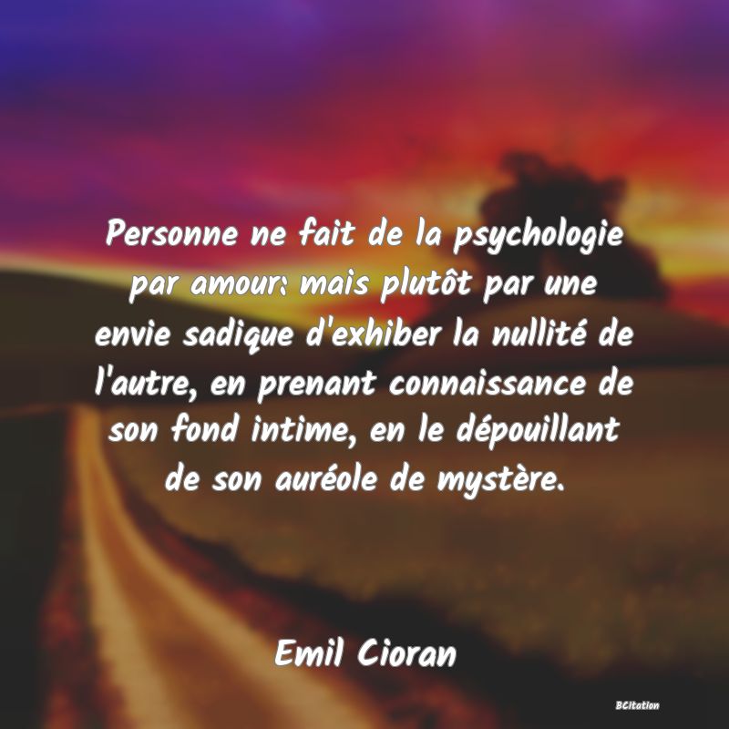 image de citation: Personne ne fait de la psychologie par amour: mais plutôt par une envie sadique d'exhiber la nullité de l'autre, en prenant connaissance de son fond intime, en le dépouillant de son auréole de mystère.