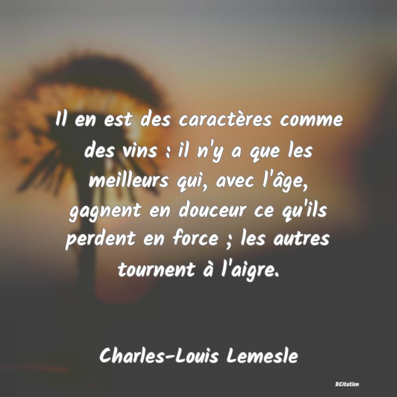 image de citation: Il en est des caractères comme des vins : il n'y a que les meilleurs qui, avec l'âge, gagnent en douceur ce qu'ils perdent en force ; les autres tournent à l'aigre.