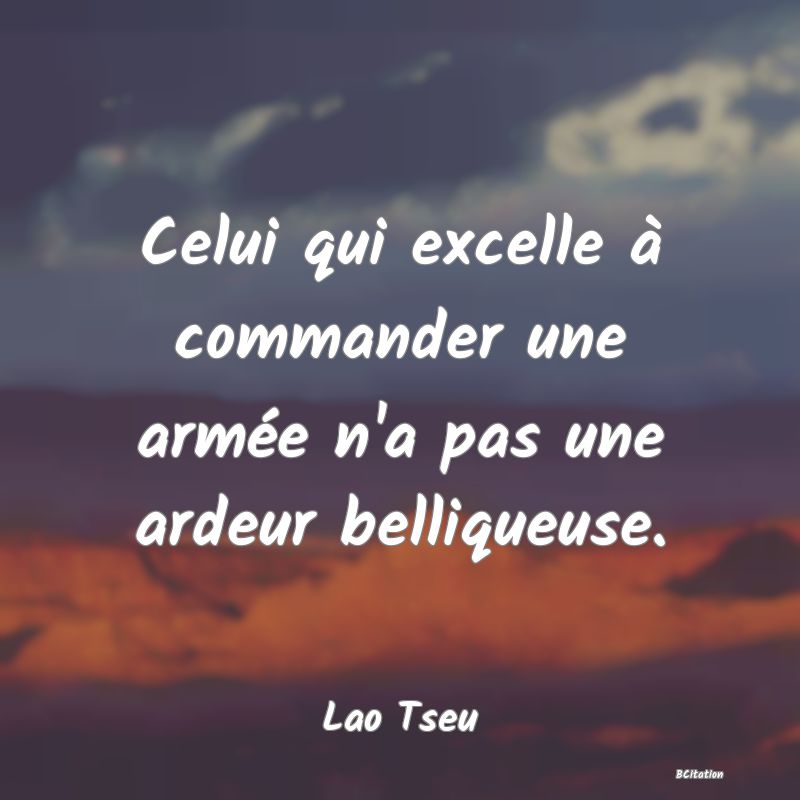 Belle Citation - Celui qui excelle à commander une armée n'a pas une ardeur belliqueuse. - Lao Tseu