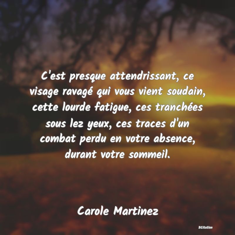 image de citation: C'est presque attendrissant, ce visage ravagé qui vous vient soudain, cette lourde fatigue, ces tranchées sous lez yeux, ces traces d'un combat perdu en votre absence, durant votre sommeil.