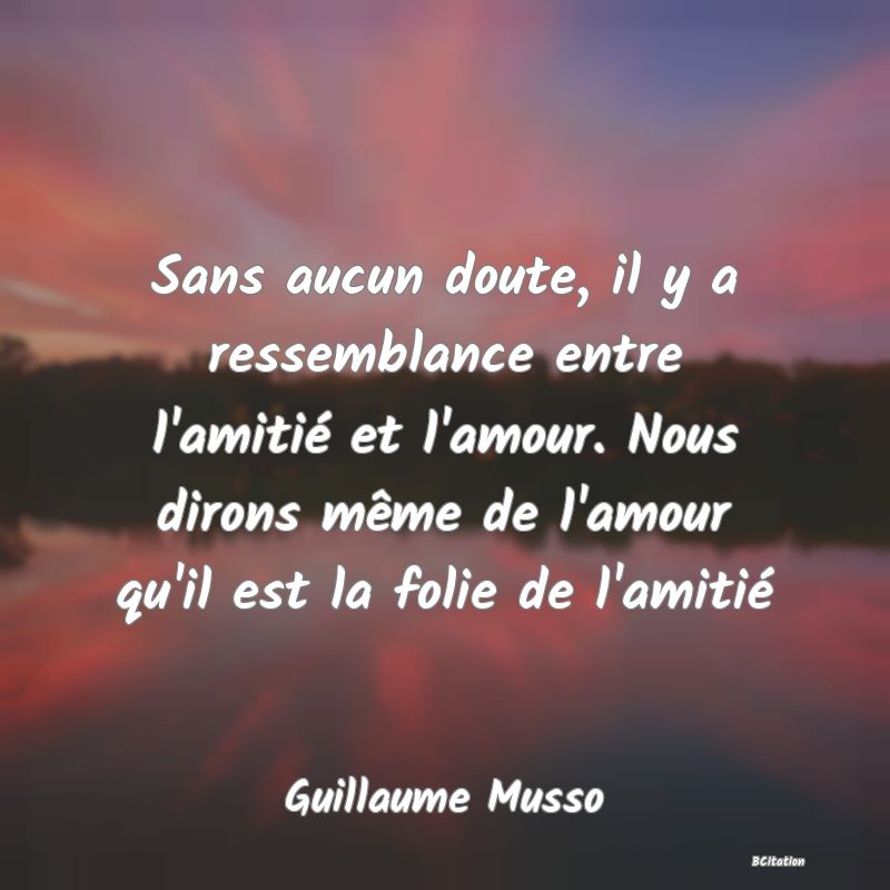 image de citation: Sans aucun doute, il y a ressemblance entre l'amitié et l'amour. Nous dirons même de l'amour qu'il est la folie de l'amitié