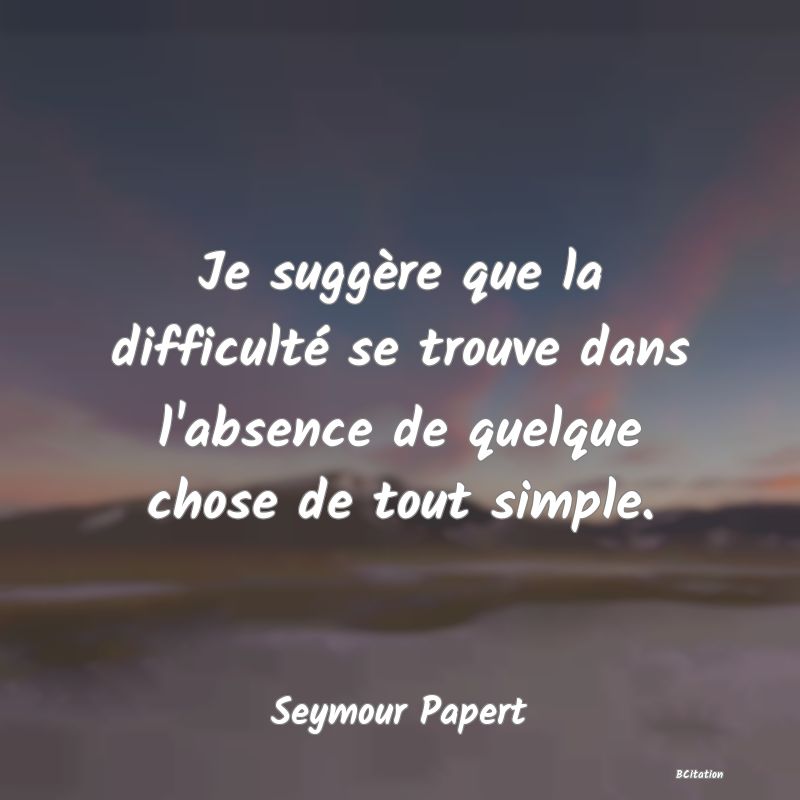 image de citation: Je suggère que la difficulté se trouve dans l'absence de quelque chose de tout simple.