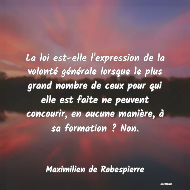 image de citation: La loi est-elle l'expression de la volonté générale lorsque le plus grand nombre de ceux pour qui elle est faite ne peuvent concourir, en aucune manière, à sa formation ? Non.