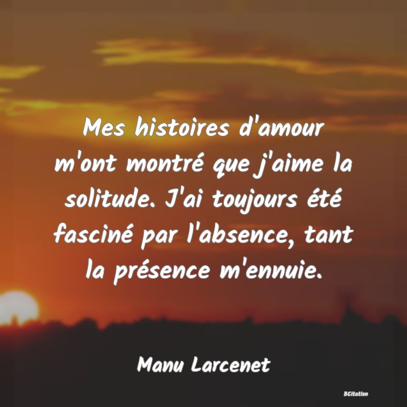 image de citation: Mes histoires d'amour m'ont montré que j'aime la solitude. J'ai toujours été fasciné par l'absence, tant la présence m'ennuie.