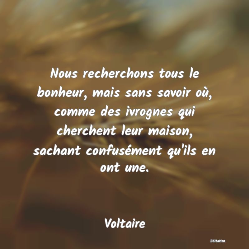 image de citation: Nous recherchons tous le bonheur, mais sans savoir où, comme des ivrognes qui cherchent leur maison, sachant confusément qu'ils en ont une.