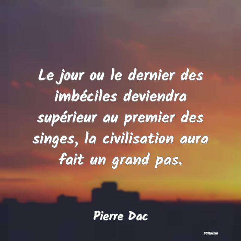 image de citation: Le jour ou le dernier des imbéciles deviendra supérieur au premier des singes, la civilisation aura fait un grand pas.