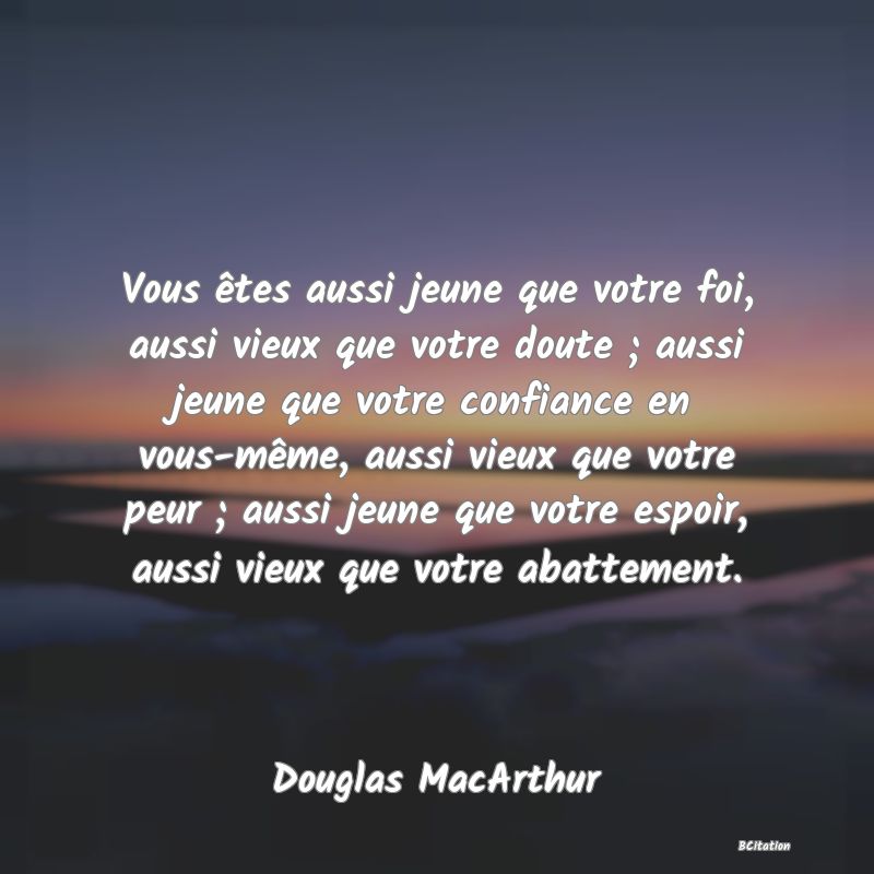 image de citation: Vous êtes aussi jeune que votre foi, aussi vieux que votre doute ; aussi jeune que votre confiance en vous-même, aussi vieux que votre peur ; aussi jeune que votre espoir, aussi vieux que votre abattement.