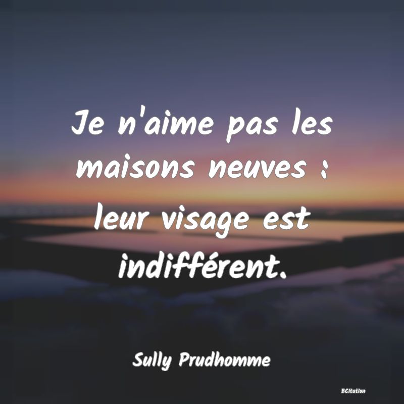 image de citation: Je n'aime pas les maisons neuves : leur visage est indifférent.