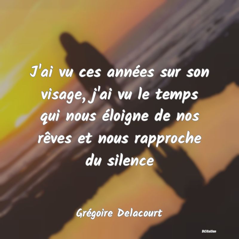 image de citation: J'ai vu ces années sur son visage, j'ai vu le temps qui nous éloigne de nos rêves et nous rapproche du silence