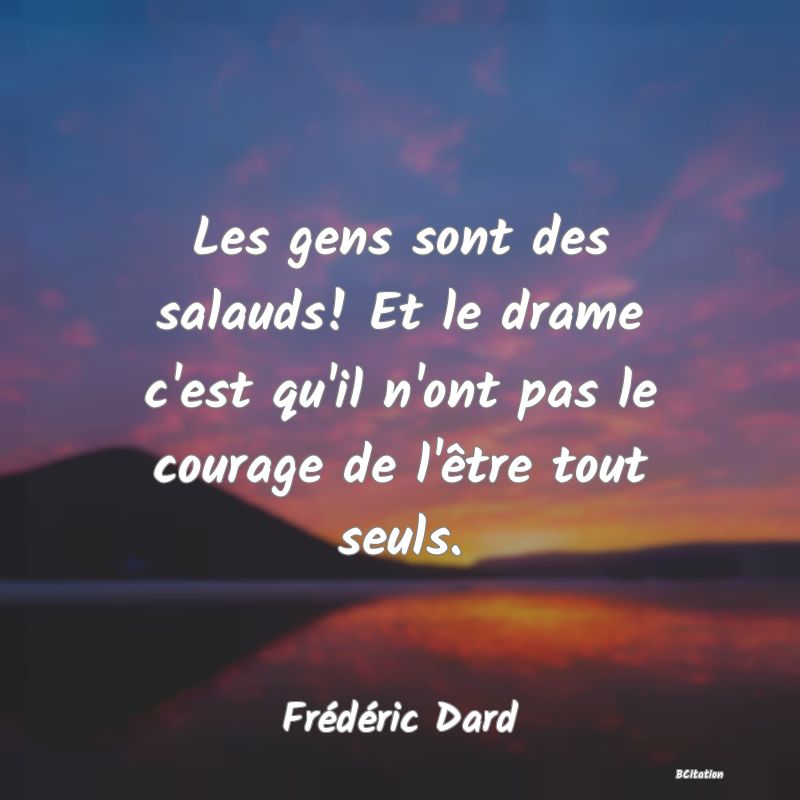 image de citation: Les gens sont des salauds! Et le drame c'est qu'il n'ont pas le courage de l'être tout seuls.