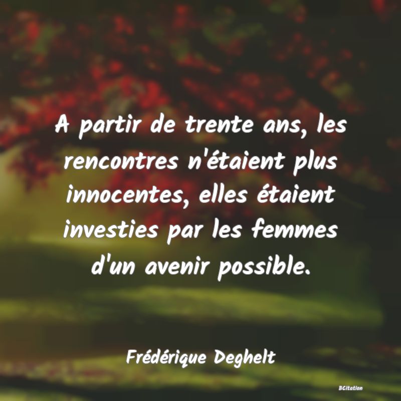 Belle Citation - A partir de trente ans, les rencontres n'étaient plus innocentes, elles étaient investies par les femmes d'un avenir possible. - Frédérique Deghelt