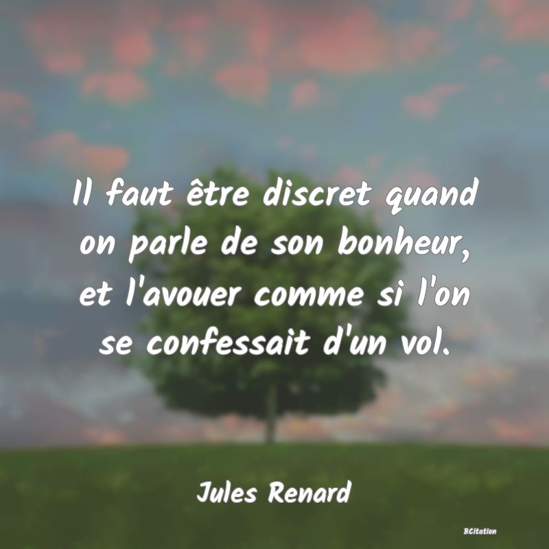 image de citation: Il faut être discret quand on parle de son bonheur, et l'avouer comme si l'on se confessait d'un vol.