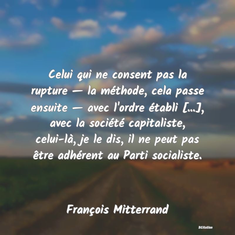 Belle Citation - Celui qui ne consent pas la rupture — la méthode, cela passe ensuite — avec l'ordre établi [...], avec la société capitaliste, celui-là, je le dis, il ne peut pas être adhérent au Parti socialiste. - François Mitterrand