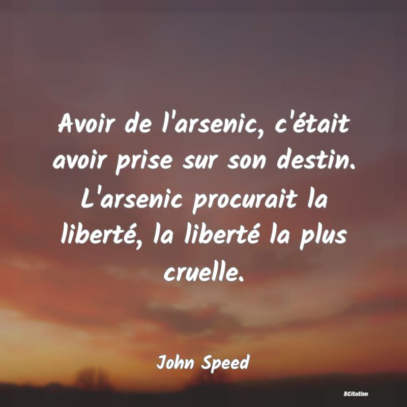 image de citation: Avoir de l'arsenic, c'était avoir prise sur son destin. L'arsenic procurait la liberté, la liberté la plus cruelle.