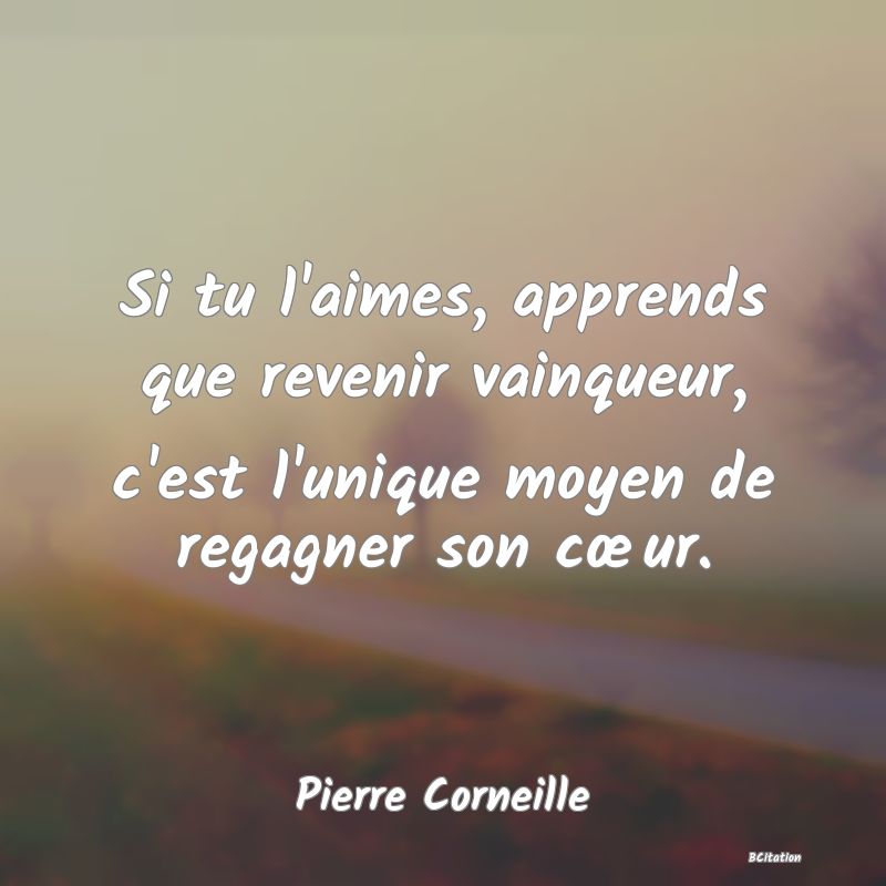 Belle Citation - Si tu l'aimes, apprends que revenir vainqueur, c'est l'unique moyen de regagner son cœur. - Pierre Corneille