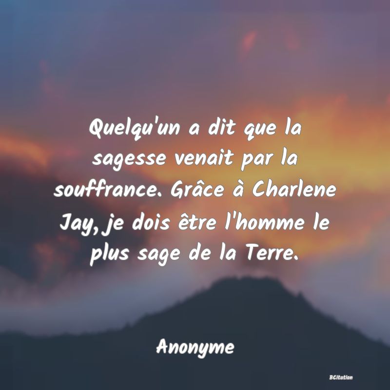 image de citation: Quelqu'un a dit que la sagesse venait par la souffrance. Grâce à Charlene Jay, je dois être l'homme le plus sage de la Terre.