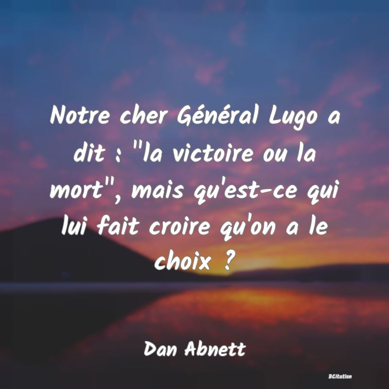 image de citation: Notre cher Général Lugo a dit :  la victoire ou la mort , mais qu'est-ce qui lui fait croire qu'on a le choix ?