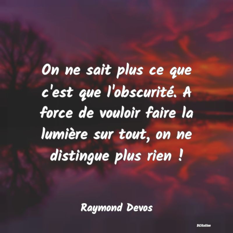 Belle Citation - On ne sait plus ce que c'est que l'obscurité. A force de vouloir faire la lumière sur tout, on ne distingue plus rien ! - Raymond Devos