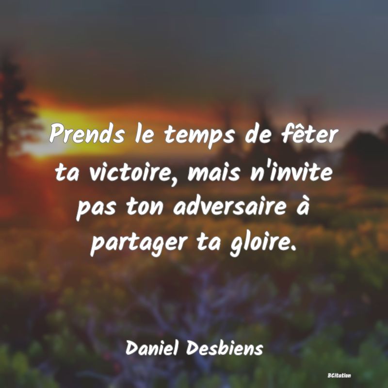 Belle Citation - Prends le temps de fêter ta victoire, mais n'invite pas ton adversaire à partager ta gloire. - Daniel Desbiens