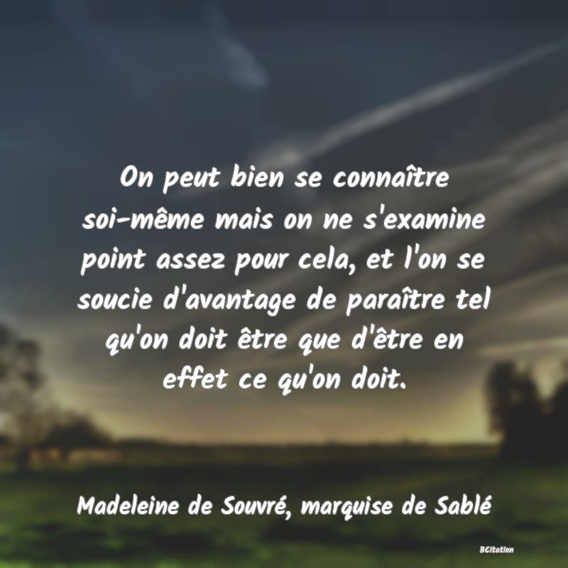 image de citation: On peut bien se connaître soi-même mais on ne s'examine point assez pour cela, et l'on se soucie d'avantage de paraître tel qu'on doit être que d'être en effet ce qu'on doit.