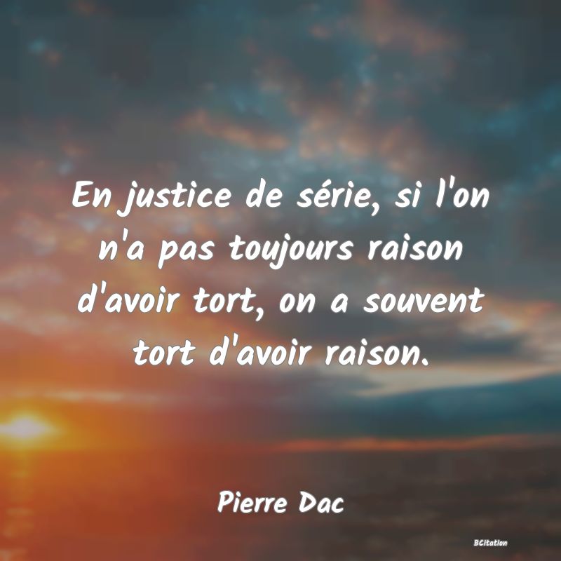 image de citation: En justice de série, si l'on n'a pas toujours raison d'avoir tort, on a souvent tort d'avoir raison.