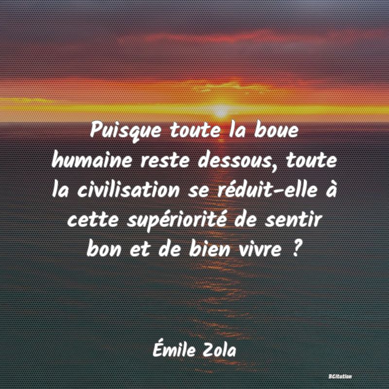 image de citation: Puisque toute la boue humaine reste dessous, toute la civilisation se réduit-elle à cette supériorité de sentir bon et de bien vivre ?