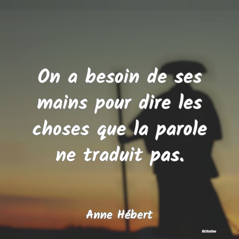 Belle Citation - On a besoin de ses mains pour dire les choses que la parole ne traduit pas. - Anne Hébert