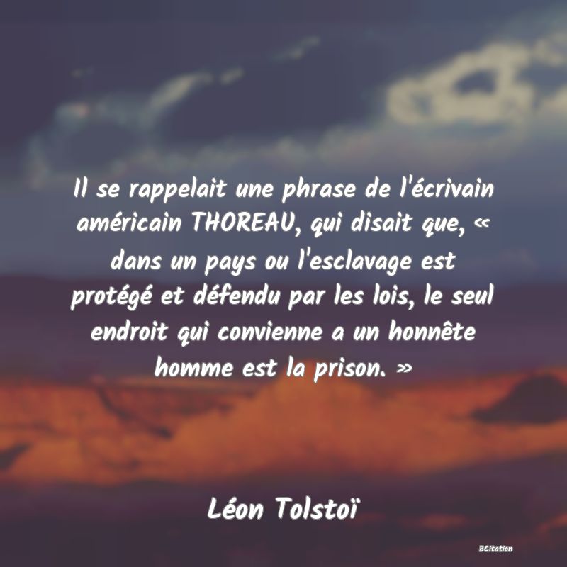 image de citation: Il se rappelait une phrase de l'écrivain américain THOREAU, qui disait que, « dans un pays ou l'esclavage est protégé et défendu par les lois, le seul endroit qui convienne a un honnête homme est la prison. »